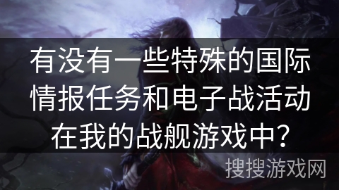 有没有一些特殊的国际情报任务和电子战活动在我的战舰游戏中？