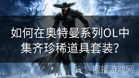 如何在奥特曼系列OL中集齐珍稀道具套装？