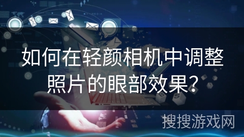 如何在轻颜相机中调整照片的眼部效果? 如何在轻颜相机中调整照片的眼部效果?