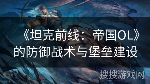 《坦克前线：帝国OL》的防御战术与堡垒建设