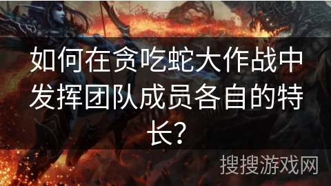 如何在贪吃蛇大作战中发挥团队成员各自的特长？