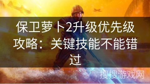 保卫萝卜2升级优先级攻略：关键技能不能错过