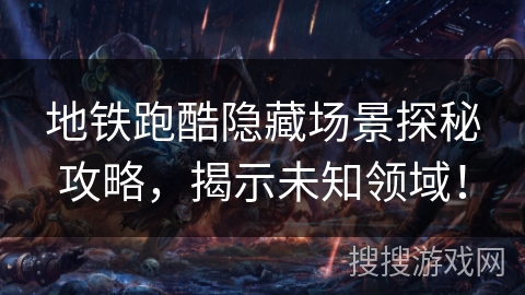 地铁跑酷隐藏场景探秘攻略,揭示未知领域! 地铁跑酷隐藏场景探秘攻略,揭示未知领域!