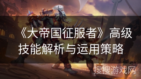 《大帝国征服者》高级技能解析与运用策略