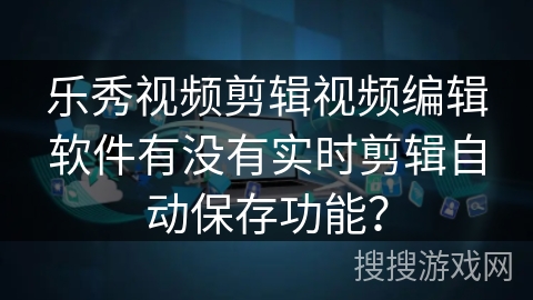 乐秀视频剪辑视频编辑软件有没有实时剪辑自动保存功能？