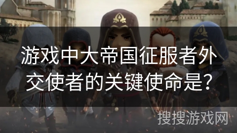 游戏中大帝国征服者外交使者的关键使命是？