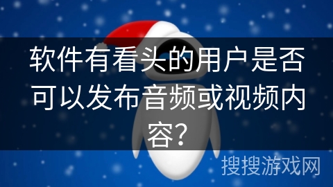 软件有看头的用户是否可以发布音频或视频内容？