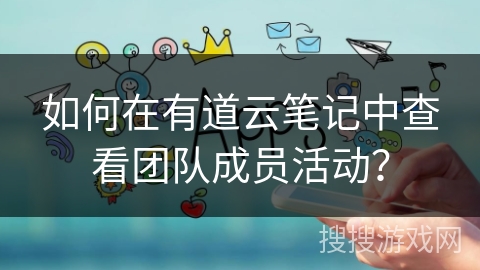 如何在有道云笔记中查看团队成员活动？