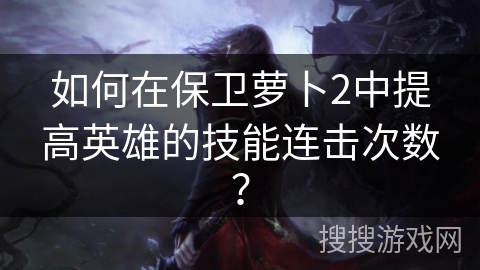 如何在保卫萝卜2中提高英雄的技能连击次数？