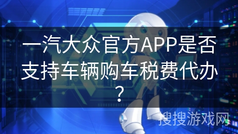 一汽大众官方APP是否支持车辆购车税费代办？