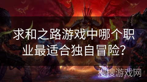 求和之路游戏中哪个职业最适合独自冒险？