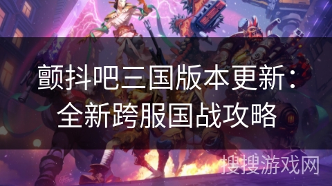 颤抖吧三国版本更新：全新跨服国战攻略
