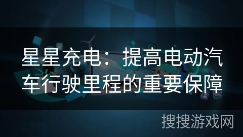 星星充电:提高电动汽车行驶里程的重要保障 星星充电:提高电动汽车行驶里程的重要保障