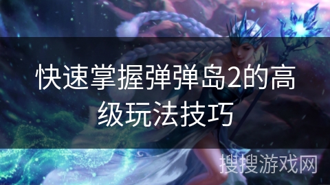 快速掌握弹弹岛2的高级玩法技巧