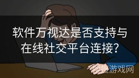 软件万视达是否支持与在线社交平台连接？