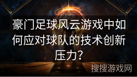豪门足球风云游戏中如何应对球队的技术创新压力? 豪门足球风云游戏中如何应对球队的技术创新压力?