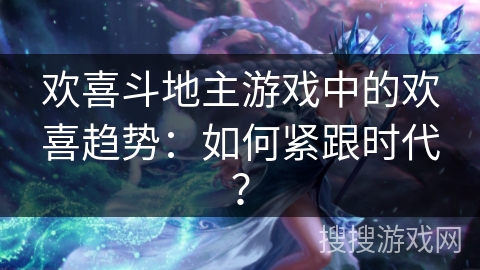欢喜斗地主游戏中的欢喜趋势：如何紧跟时代？