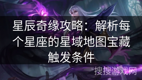 星辰奇缘攻略:解析每个星座的星域地图宝藏触发条件 星辰奇缘攻略:解析每个星座的星域地图宝藏触发条件