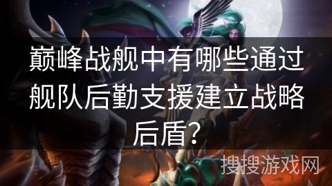 巅峰战舰中有哪些通过舰队后勤支援建立战略后盾？