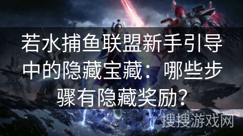 若水捕鱼联盟新手引导中的隐藏宝藏：哪些步骤有隐藏奖励？