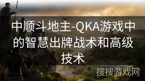 中顺斗地主-QKA游戏中的智慧出牌战术和高级技术