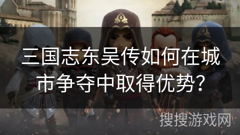 三国志东吴传如何在城市争夺中取得优势？
