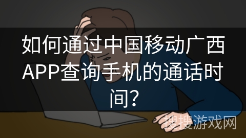 如何通过中国移动广西APP查询手机的通话时间? 如何通过中国移动广西APP查询手机的通话时间?