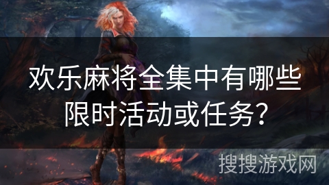 欢乐麻将全集中有哪些限时活动或任务？