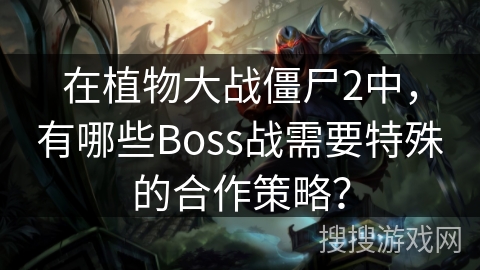 在植物大战僵尸2中，有哪些Boss战需要特殊的合作策略？