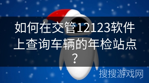 如何在交管12123软件上查询车辆的年检站点？