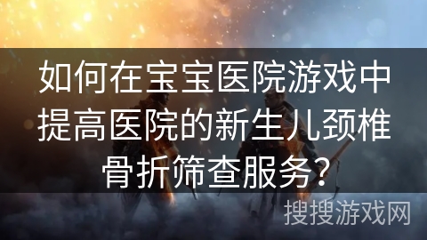 如何在宝宝医院游戏中提高医院的新生儿颈椎骨折筛查服务？