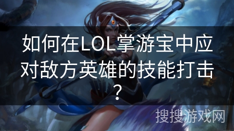 如何在LOL掌游宝中应对敌方英雄的技能打击？