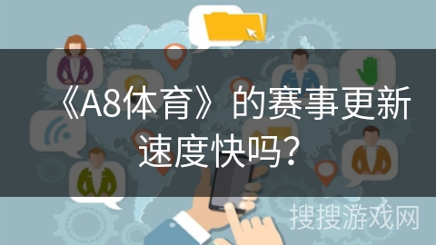 《A8体育》的赛事更新速度快吗? 《A8体育》的赛事更新速度快吗?