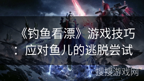《钓鱼看漂》游戏技巧:应对鱼儿的逃脱尝试 《钓鱼看漂》游戏技巧:应对鱼儿的逃脱尝试