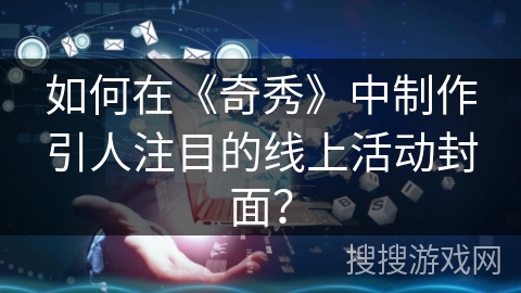 如何在《奇秀》中制作引人注目的线上活动封面？