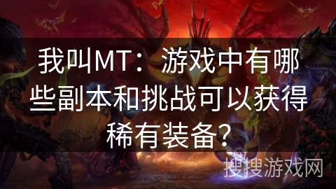 我叫MT：游戏中有哪些副本和挑战可以获得稀有装备？