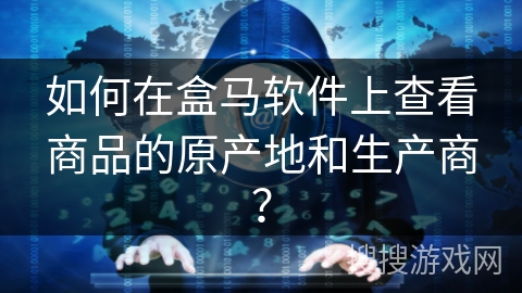 如何在盒马软件上查看商品的原产地和生产商? 如何在盒马软件上查看商品的原产地和生产商?
