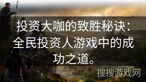 投资大咖的致胜秘诀:全民投资人游戏中的成功之道。 投资大咖的致胜秘诀:全民投资人游戏中的成功之道。