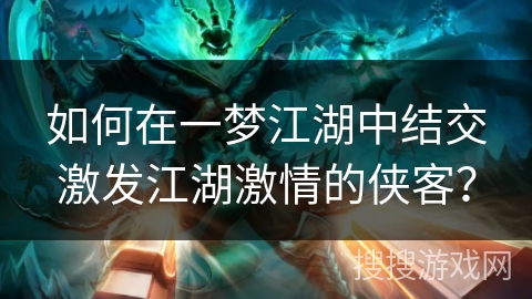 如何在一梦江湖中结交激发江湖激情的侠客? 如何在一梦江湖中结交激发江湖激情的侠客?