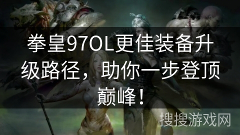 拳皇97OL更佳装备升级路径,助你一步登顶巅峰! 拳皇97OL更佳装备升级路径,助你一步登顶巅峰!