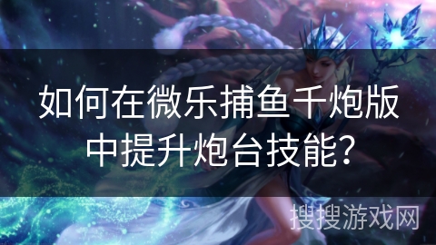 如何在微乐捕鱼千炮版中提升炮台技能? 如何在微乐捕鱼千炮版中提升炮台技能?