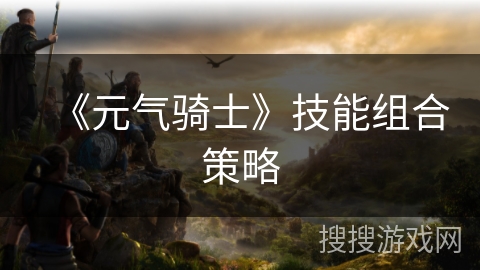 《元气骑士》技能组合策略 《元气骑士》技能组合策略