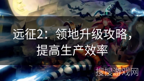 远征2：领地升级攻略，提高生产效率