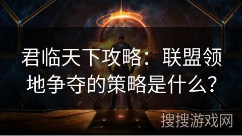 君临天下攻略：联盟领地争夺的策略是什么？