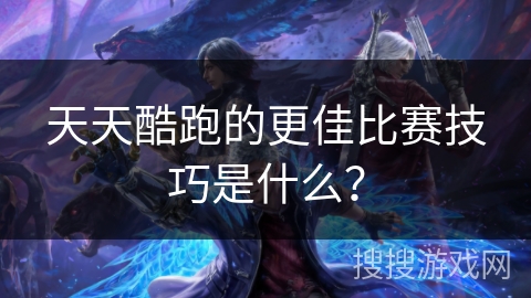 天天酷跑的更佳比赛技巧是什么? 天天酷跑的更佳比赛技巧是什么?