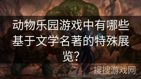 动物乐园游戏中有哪些基于文学名著的特殊展览？