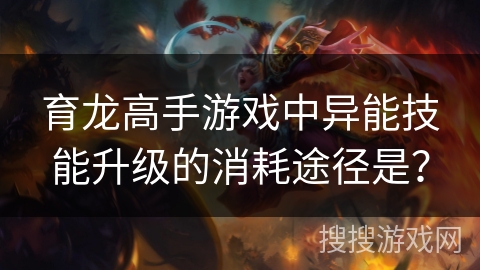 育龙高手游戏中异能技能升级的消耗途径是? 育龙高手游戏中异能技能升级的消耗途径是?
