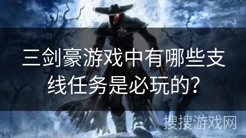 三剑豪游戏中有哪些支线任务是必玩的？