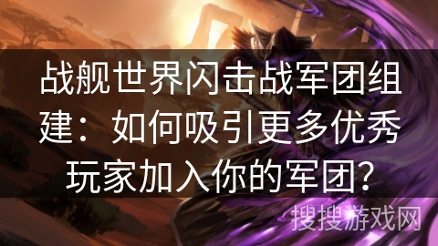 战舰世界闪击战军团组建:如何吸引更多优秀玩家加入你的军团? 战舰世界闪击战军团组建:如何吸引更多优秀玩家加入你的军团?