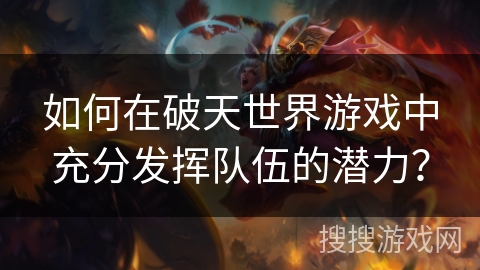 如何在破天世界游戏中充分发挥队伍的潜力？
